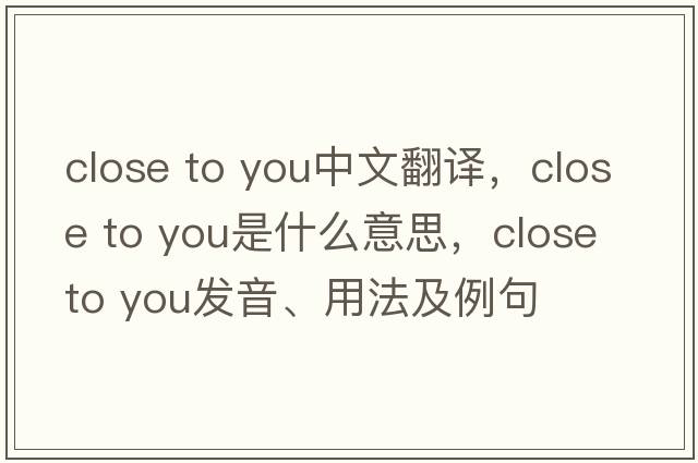 close to you中文翻譯，close to you是什么意思，close to you發(fā)音、用法及例句