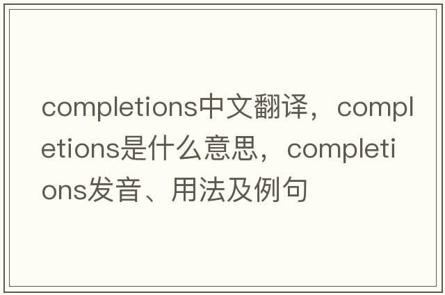 completions中文翻譯，completions是什么意思，completions發(fā)音、用法及例句
