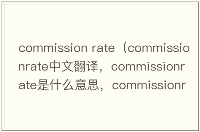 commission rate（commissionrate中文翻譯，commissionrate是什么意思，commissionrate發(fā)音、用法及例句）