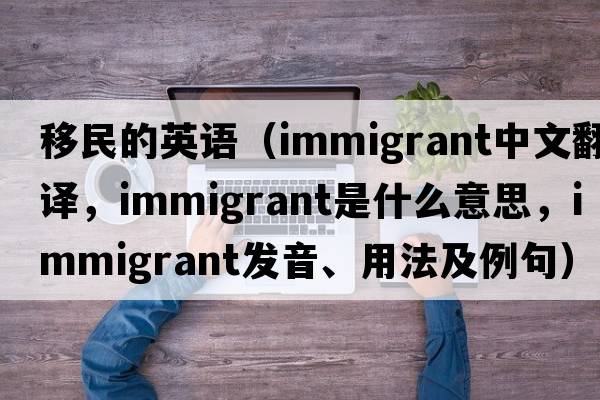 移民的英語(yǔ)（immigrant中文翻譯，immigrant是什么意思，immigrant發(fā)音、用法及例句）