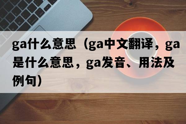 ga什么意思（ga中文翻譯，ga是什么意思，ga發(fā)音、用法及例句）