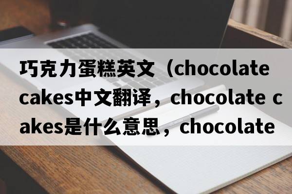 巧克力蛋糕英文（chocolate cakes中文翻譯，chocolate cakes是什么意思，chocolate cakes發(fā)音、用法及例句）