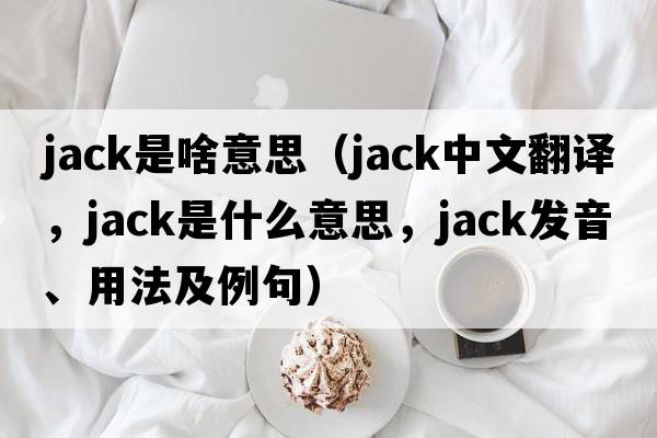 jack是啥意思（jack中文翻譯，jack是什么意思，jack發(fā)音、用法及例句）