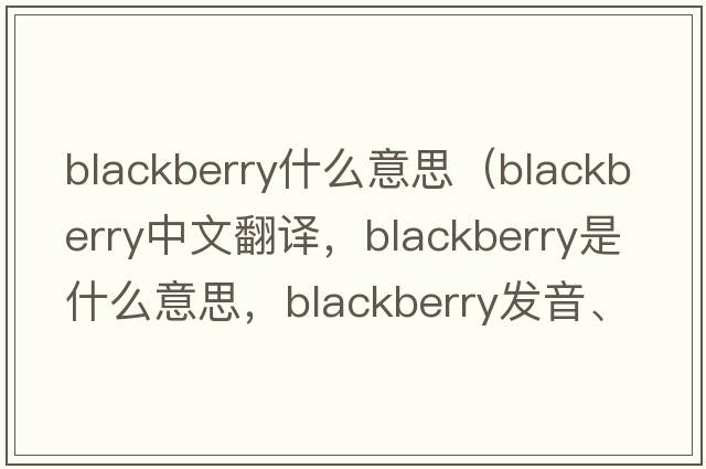 blackberry什么意思（blackberry中文翻譯，blackberry是什么意思，blackberry發(fā)音、用法及例句）