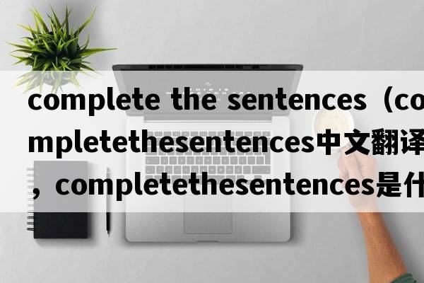 complete the sentences（completethesentences中文翻譯，completethesentences是什么意思，completethesentences發(fā)音、用法及