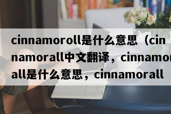 cinnamoroll是什么意思（cinnamorall中文翻譯，cinnamorall是什么意思，cinnamorall發(fā)音、用法及例句）