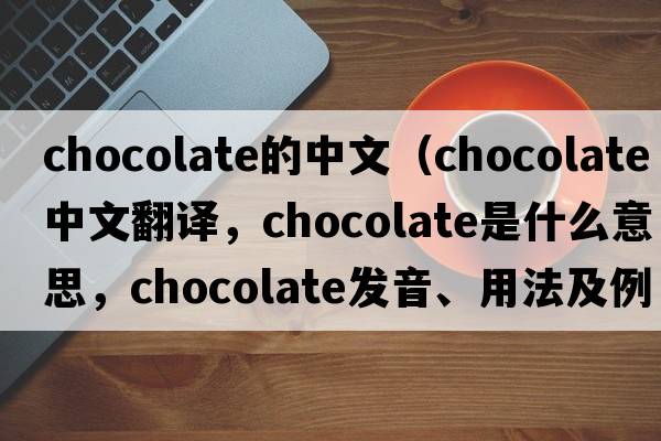 chocolate的中文（chocolate中文翻譯，chocolate是什么意思，chocolate發(fā)音、用法及例句）