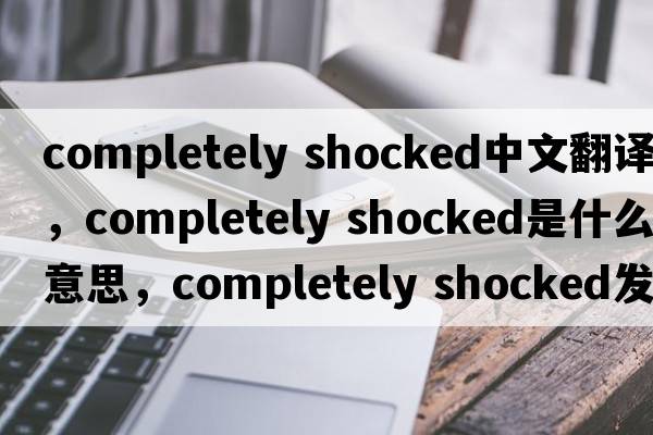 completely shocked中文翻譯，completely shocked是什么意思，completely shocked發(fā)音、用法及例句