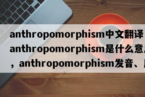 anthropomorphism中文翻譯，anthropomorphism是什么意思，anthropomorphism發(fā)音、用法及例句