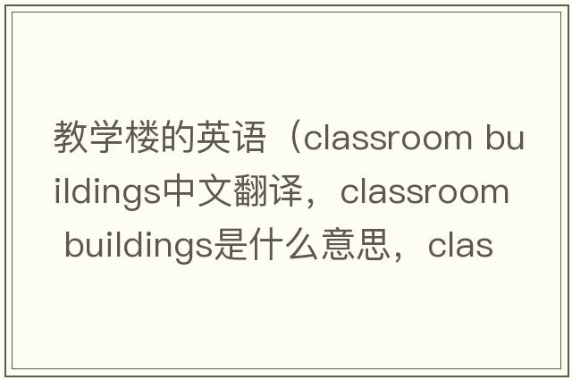 教學(xué)樓的英語(yǔ)（classroom buildings中文翻譯，classroom buildings是什么意思，classroom buildings發(fā)音、用法及例句）