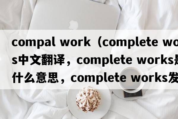 compal work（complete works中文翻譯，complete works是什么意思，complete works發(fā)音、用法及例句）
