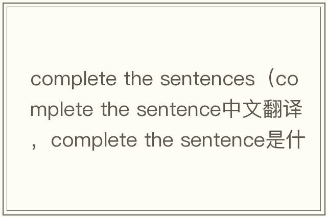 complete the sentences（complete the sentence中文翻譯，complete the sentence是什么意思，complete the sentence發(fā)音、