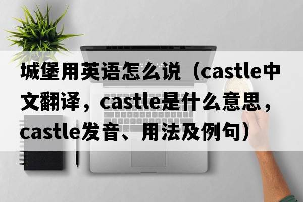 城堡用英語(yǔ)怎么說(shuō)（castle中文翻譯，castle是什么意思，castle發(fā)音、用法及例句）