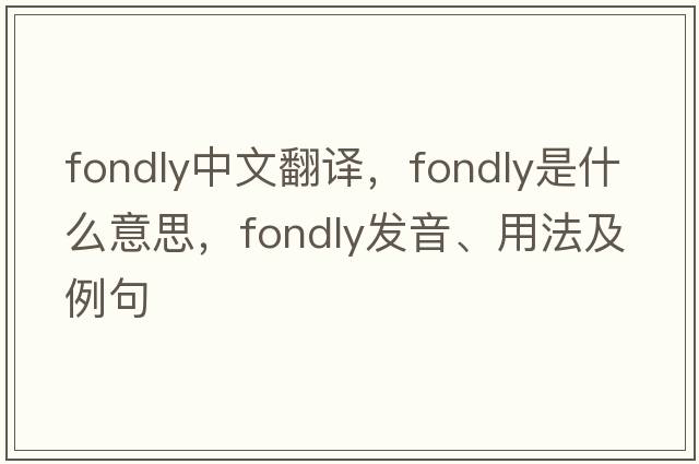 fondly中文翻譯，fondly是什么意思，fondly發(fā)音、用法及例句