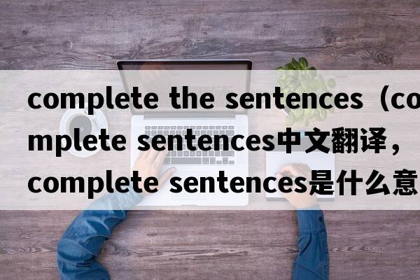 complete the sentences（complete sentences中文翻譯，complete sentences是什么意思，complete sentences發(fā)音、用法及例句）
