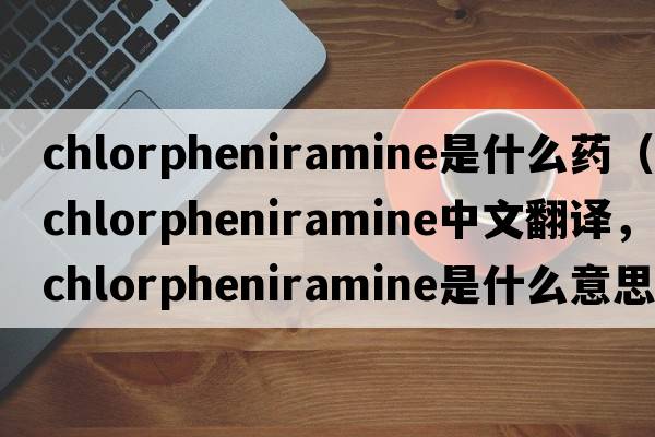 chlorpheniramine是什么藥（chlorpheniramine中文翻譯，chlorpheniramine是什么意思，chlorpheniramine發(fā)音、用法及例句）
