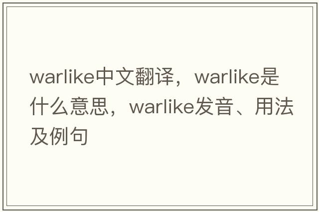warlike中文翻譯，warlike是什么意思，warlike發(fā)音、用法及例句