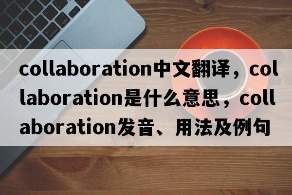 collaboration中文翻譯，collaboration是什么意思，collaboration發(fā)音、用法及例句