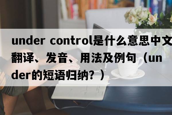 under control是什么意思中文翻譯、發(fā)音、用法及例句（under的短語(yǔ)歸納？）