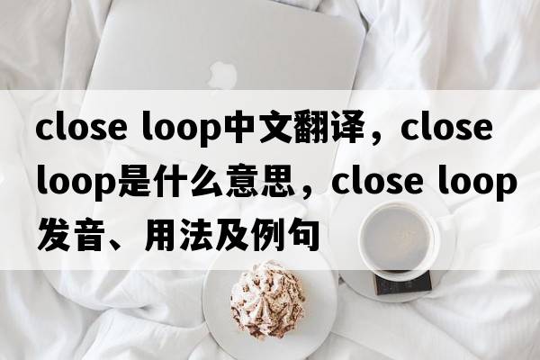 close loop中文翻譯，close loop是什么意思，close loop發(fā)音、用法及例句