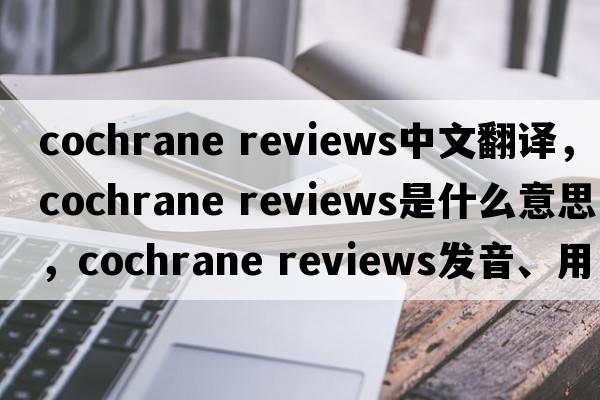 cochrane reviews中文翻譯，cochrane reviews是什么意思，cochrane reviews發(fā)音、用法及例句