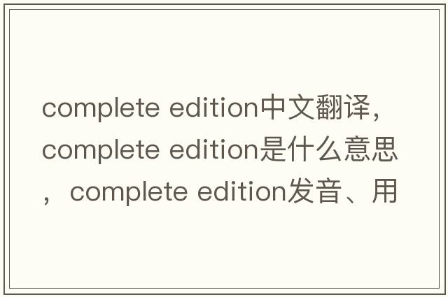 complete edition中文翻譯，complete edition是什么意思，complete edition發(fā)音、用法及例句