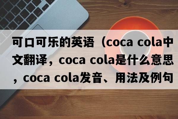 可口可樂(lè )的英語(yǔ)（coca cola中文翻譯，coca cola是什么意思，coca cola發(fā)音、用法及例句）