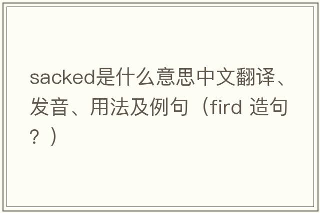 sacked是什么意思中文翻譯、發(fā)音、用法及例句（fird 造句？）