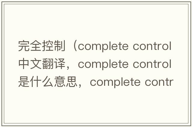 完全控制（complete control中文翻譯，complete control是什么意思，complete control發(fā)音、用法及例句）