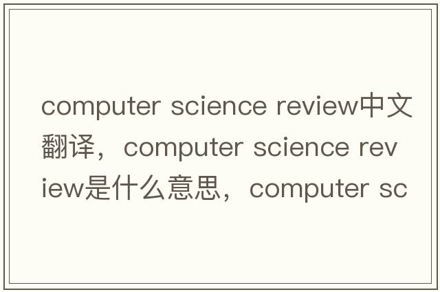 computer science review中文翻譯，computer science review是什么意思，computer science review發(fā)音、用法及例句