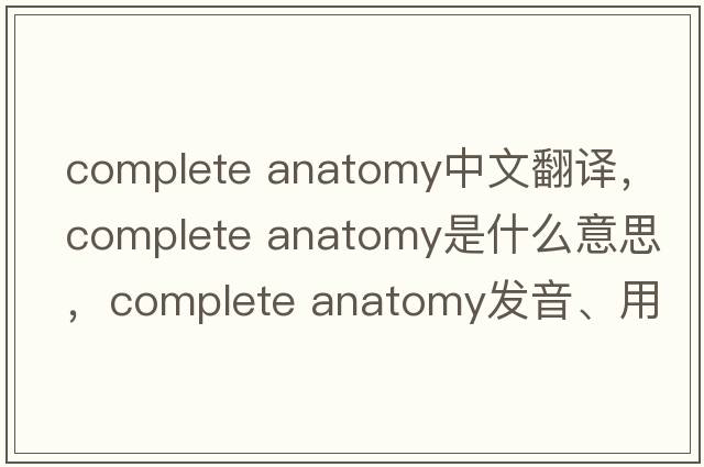 complete anatomy中文翻譯，complete anatomy是什么意思，complete anatomy發(fā)音、用法及例句