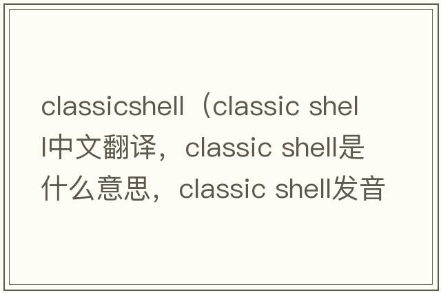 classicshell（classic shell中文翻譯，classic shell是什么意思，classic shell發(fā)音、用法及例句）
