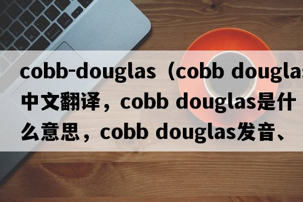 cobb-douglas（cobb douglas中文翻譯，cobb douglas是什么意思，cobb douglas發(fā)音、用法及例句）