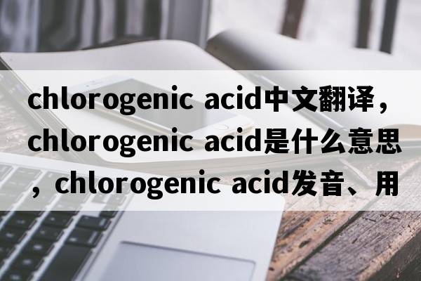 chlorogenic acid中文翻譯，chlorogenic acid是什么意思，chlorogenic acid發(fā)音、用法及例句