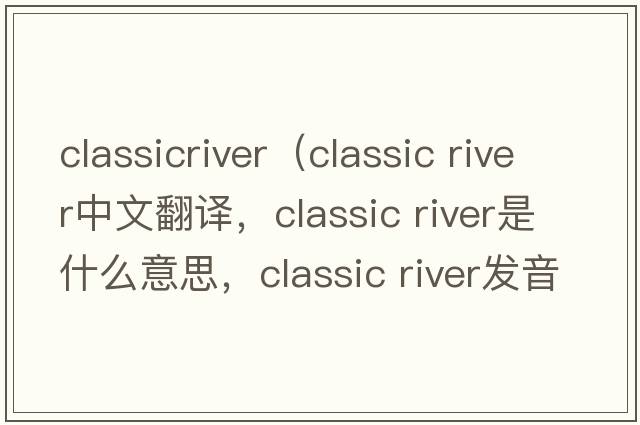 classicriver（classic river中文翻譯，classic river是什么意思，classic river發(fā)音、用法及例句）