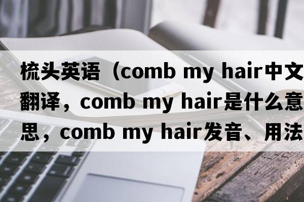 梳頭英語(yǔ)（comb my hair中文翻譯，comb my hair是什么意思，comb my hair發(fā)音、用法及例句）
