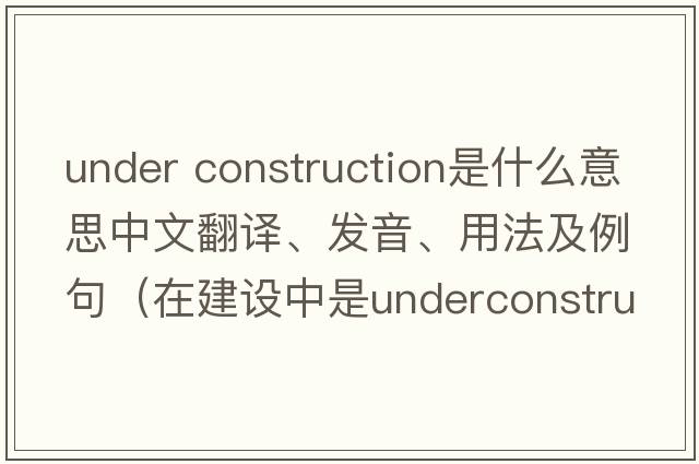 under construction是什么意思中文翻譯、發(fā)音、用法及例句（在建設中是underconstruction還是beunderconstruct還是be？）