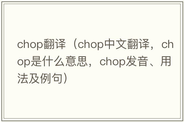 chop翻譯（chop中文翻譯，chop是什么意思，chop發(fā)音、用法及例句）
