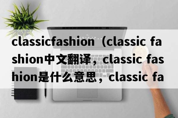 classicfashion（classic fashion中文翻譯，classic fashion是什么意思，classic fashion發(fā)音、用法及例句）