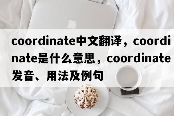 coordinate中文翻譯，coordinate是什么意思，coordinate發(fā)音、用法及例句