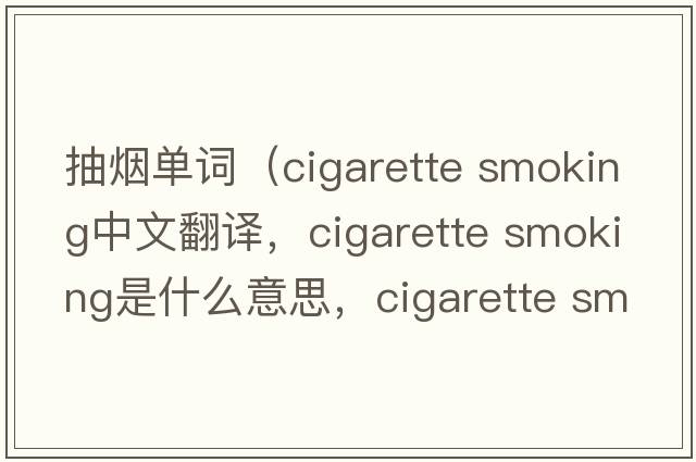 抽煙單詞（cigarette smoking中文翻譯，cigarette smoking是什么意思，cigarette smoking發(fā)音、用法及例句）