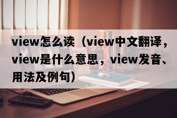 view怎么讀（view中文翻譯，view是什么意思，view發(fā)音、用法及例句）