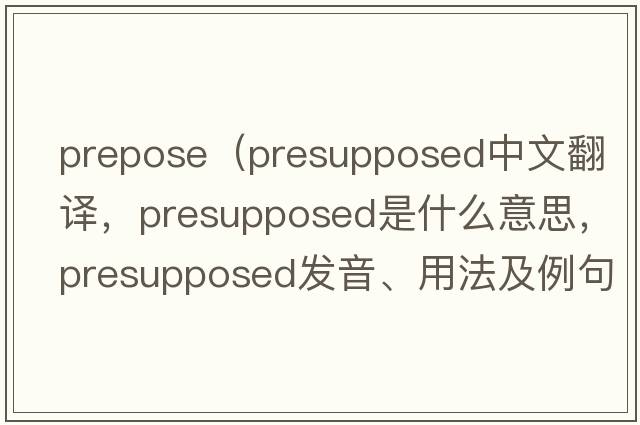prepose（presupposed中文翻譯，presupposed是什么意思，presupposed發(fā)音、用法及例句）