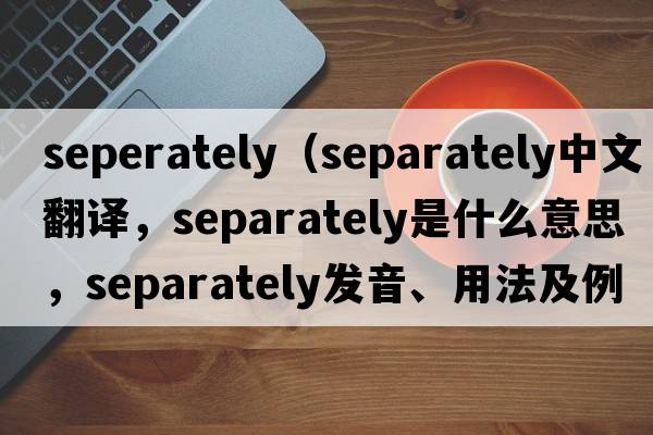 seperately（separately中文翻譯，separately是什么意思，separately發(fā)音、用法及例句）