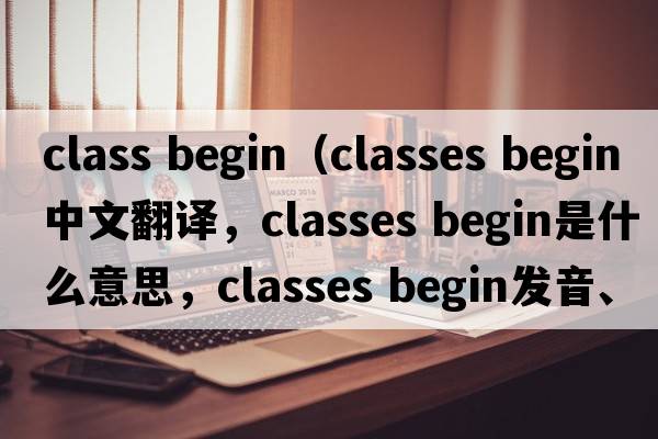 class begin（classes begin中文翻譯，classes begin是什么意思，classes begin發(fā)音、用法及例句）