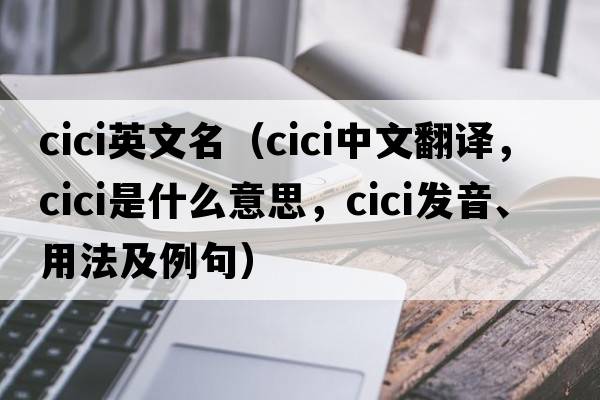 cici英文名（cici中文翻譯，cici是什么意思，cici發(fā)音、用法及例句）