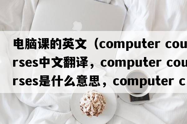 電腦課的英文（computer courses中文翻譯，computer courses是什么意思，computer courses發(fā)音、用法及例句）
