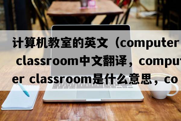 計算機教室的英文（computer classroom中文翻譯，computer classroom是什么意思，computer classroom發(fā)音、用法及例句）