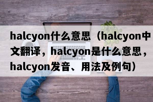 halcyon什么意思（halcyon中文翻譯，halcyon是什么意思，halcyon發(fā)音、用法及例句）