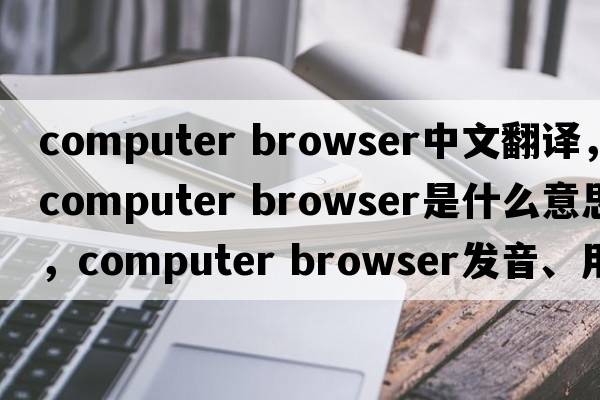 computer browser中文翻譯，computer browser是什么意思，computer browser發(fā)音、用法及例句